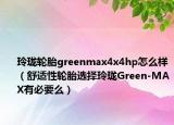 玲珑轮胎greenmax4x4hp怎么样（舒适性轮胎选择玲珑Green-MAX有必要么）
