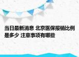 当日最新消息 北京医保报销比例是多少 注意事项有哪些