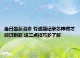 当日最新消息 有逾期记录怎样做才能贷到款 这三点技巧多了解