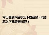 今日更新b站怎么下载音频（b站怎么下载音频缓存）
