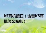 k5耳机接口（击音K5耳机怎么充电）