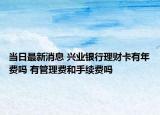 当日最新消息 兴业银行理财卡有年费吗 有管理费和手续费吗