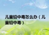 儿童铅中毒怎么办（儿童铅中毒）
