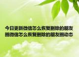 今日更新微信怎么恢复删除的朋友圈微信怎么恢复删除的朋友圈动态