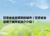 甘肃省会是哪里的城市（甘肃省会是哪个城市名简介介绍）