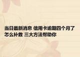 当日最新消息 信用卡逾期四个月了怎么补救 三大方法帮助你