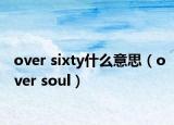 over sixty什么意思（over soul）