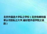 北京外国语大学私立学校（北京有哪些国家认可的私立大学,最好是外语学院之类的）