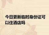 今日更新临时身份证可以住酒店吗