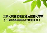 三氧化硫和氢氧化钠反应的化学式（三氧化硫和氢氧化钠是什么）