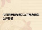 今日更新朋友圈怎么开朋友圈怎么开秒赞