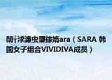 闊╁浗濂虫瓕鎵媠ara（SARA 韩国女子组合VIVIDIVA成员）