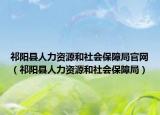 祁阳县人力资源和社会保障局官网（祁阳县人力资源和社会保障局）