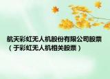 航天彩虹无人机股份有限公司股票（于彩虹无人机相关股票）