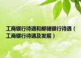 工商银行待遇和邮储银行待遇（工商银行待遇及发展）