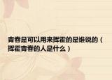 青春是可以用来挥霍的是谁说的（挥霍青春的人是什么）