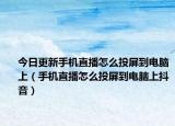 今日更新手机直播怎么投屏到电脑上（手机直播怎么投屏到电脑上抖音）