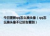 今日更新qq怎么换头像（qq怎么换头像不让好友看到）