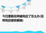 今日更新花呗被风控了怎么办(花呗风控很快解除)