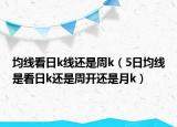 均线看日k线还是周k（5日均线是看日k还是周开还是月k）