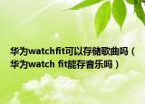 华为watchfit可以存储歌曲吗（华为watch fit能存音乐吗）