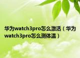 华为watch3pro怎么激活（华为watch3pro怎么测体温）
