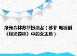 绿光森林苏菲扮演者（苏菲 电视剧《绿光森林》中的女主角）