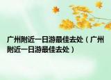 广州附近一日游最佳去处（广州附近一日游最佳去处）