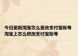 今日更新淘宝怎么更改支付宝账号 淘宝上怎么修改支付宝账号