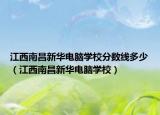 江西南昌新华电脑学校分数线多少（江西南昌新华电脑学校）