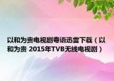 以和为贵电视剧粤语迅雷下载（以和为贵 2015年TVB无线电视剧）