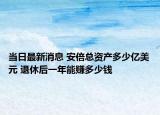 当日最新消息 安倍总资产多少亿美元 退休后一年能赚多少钱