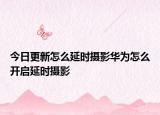 今日更新怎么延时摄影华为怎么开启延时摄影