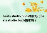 beats studio buds防水吗（beats studio buds防水吗）
