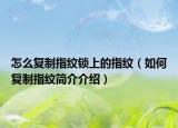 怎么复制指纹锁上的指纹（如何复制指纹简介介绍）