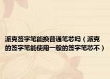 派克签字笔能换普通笔芯吗（派克的签字笔能使用一般的签字笔芯不）