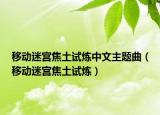 移动迷宫焦土试炼中文主题曲（移动迷宫焦土试炼）