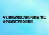 今日更新微信红包如何撤回 发出去的微信红包如何撤回
