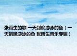 张雨生的歌:一天到晚游泳的鱼（一天到晚游泳的鱼 张雨生音乐专辑）