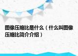 图像压缩比是什么（什么叫图像压缩比简介介绍）