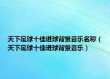 天下足球十佳进球背景音乐名称（天下足球十佳进球背景音乐）