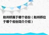 赵州桥属于哪个省份（赵州桥位于哪个省份简介介绍）