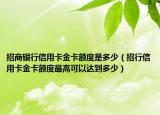 招商银行信用卡金卡额度是多少（招行信用卡金卡额度最高可以达到多少）