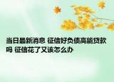 当日最新消息 征信好负债高能贷款吗 征信花了又该怎么办