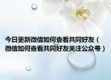 今日更新微信如何查看共同好友（微信如何查看共同好友关注公众号）