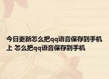 今日更新怎么把qq语音保存到手机上 怎么把qq语音保存到手机