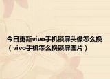 今日更新vivo手机锁屏头像怎么换（vivo手机怎么换锁屏图片）