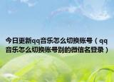 今日更新qq音乐怎么切换账号（qq音乐怎么切换账号别的微信名登录）
