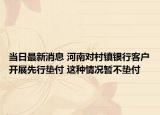 当日最新消息 河南对村镇银行客户开展先行垫付 这种情况暂不垫付