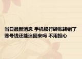 当日最新消息 手机银行转账转错了账号钱还能追回来吗 不用担心